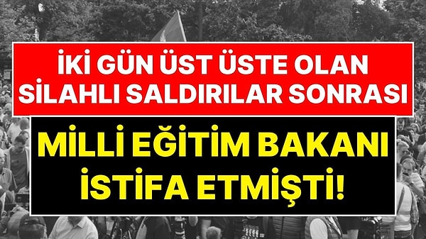 İki Gün Üst Üste Olan Silahlı Saldırılar Sonrası Milli Eğitim Bakanı İstifa Etmişti!