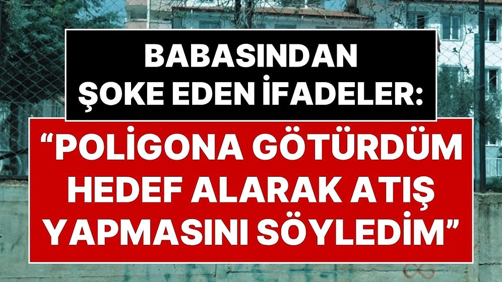 Kahramanmaraş’taki Okul Saldırganının Babasının İfadesi Ortaya Çıktı: “Poligonda Silahla Atış Yaptırdım”