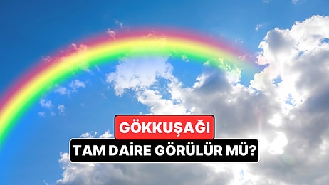 Gökkuşağı Neden Yarım Daire? Tam Daire Görmek Mümkün mü?