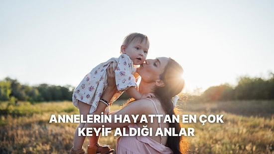Annelerin Hayattan En Çok Keyif Aldığı Anlar