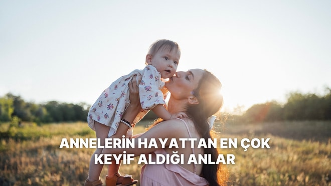 Annelerin Hayattan En Çok Keyif Aldığı Anlar