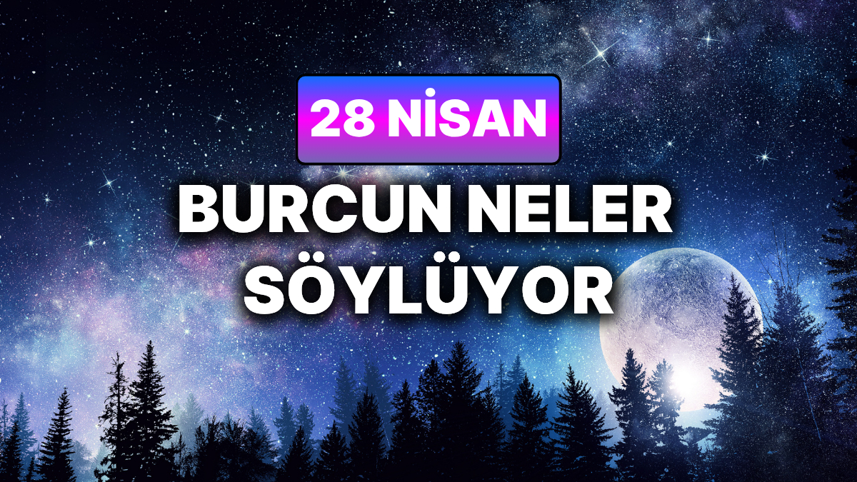 Günlük Burç Yorumuna Göre 28 Nisan Salı Günün Nasıl Geçecek?