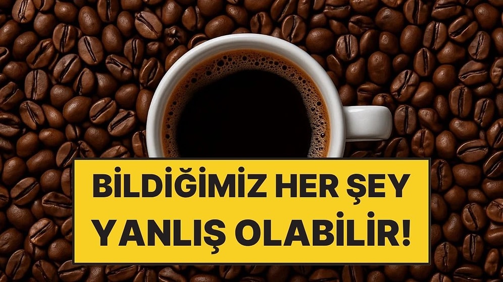 Kahve Hakkında Bildiğiniz Her Şey Yanlış Olabilir