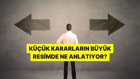 Küçük Kararların Büyük Resimde Aslında Ne Anlatıyor?