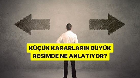Küçük Kararların Büyük Resimde Aslında Ne Anlatıyor?