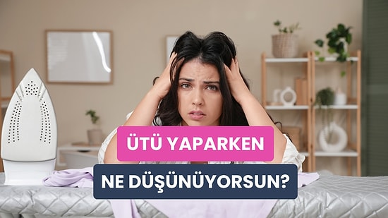 Ütü Yaparken En Çok Ne Düşünüyorsun?