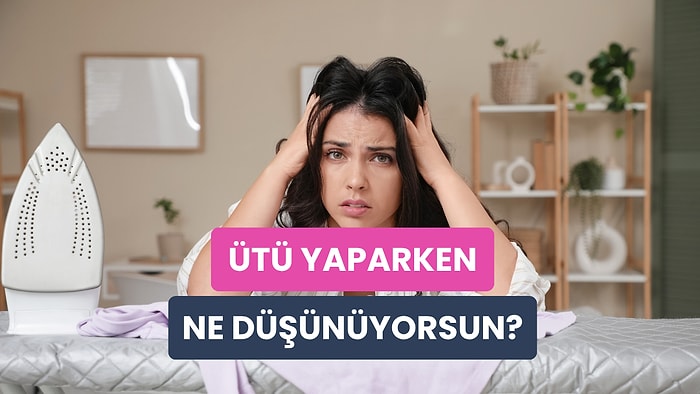 Ütü Yaparken En Çok Ne Düşünüyorsun?
