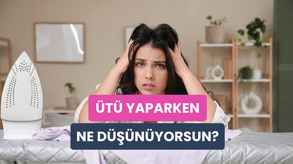 Ütü Yaparken En Çok Ne Düşünüyorsun?