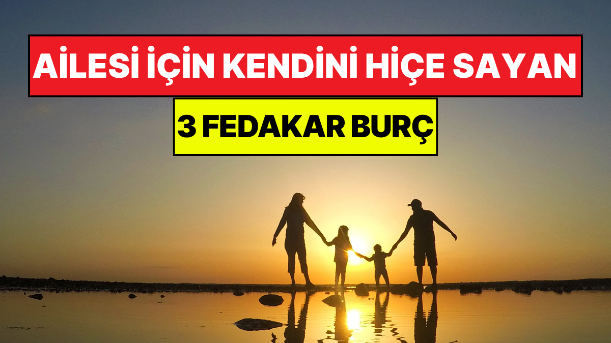 Ailesi İçin Kendi Hayallerinden Vazgeçen En Fedakar 3 Burç