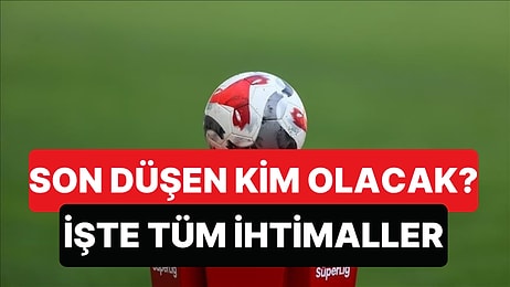 Süper Lig'den Düşen Son Takım Hangisi Olacak? İşte Maç Maç İhtimaller...
