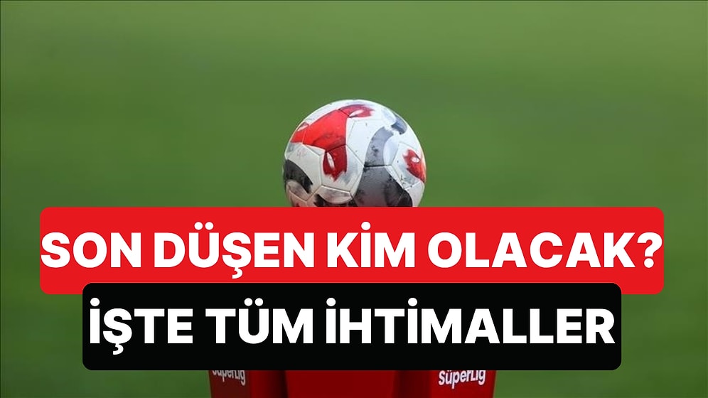 Süper Lig'den Düşen Son Takım Hangisi Olacak? İşte Maç Maç İhtimaller...