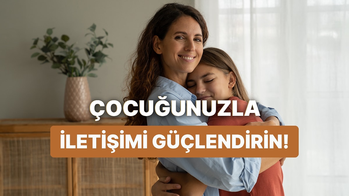 Çocuğunuzla İletişiminizi Güçlendirecek 10 Şey