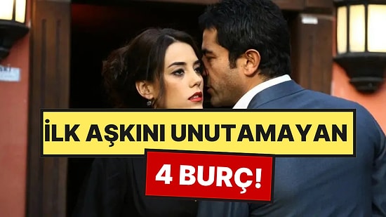 İlk Aşkını Asla Unutamayan 4 Burç
