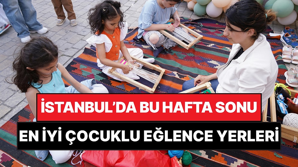 İstanbul'da Bu Hafta Sonu Çocuklarla Yapılacak Etkinlikler: 23 - 24 Mayıs Aileniz İçin Çok Eğlenceli Gelecek!
