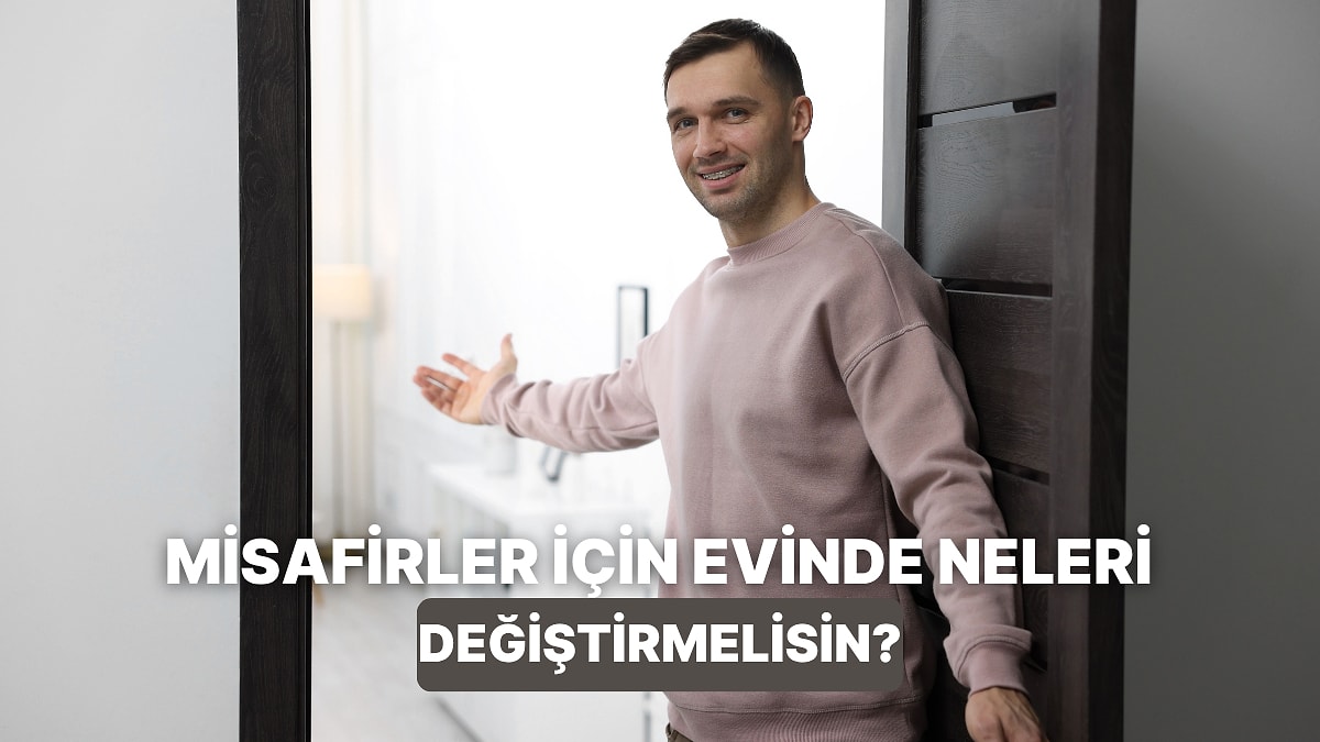 Misafir Ağırlamadan Önce Evinde Yapman Gereken Değişiklikler