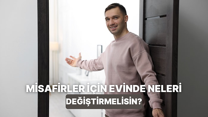 Misafir Ağırlamadan Önce Evinde Yapman Gereken Değişiklikler