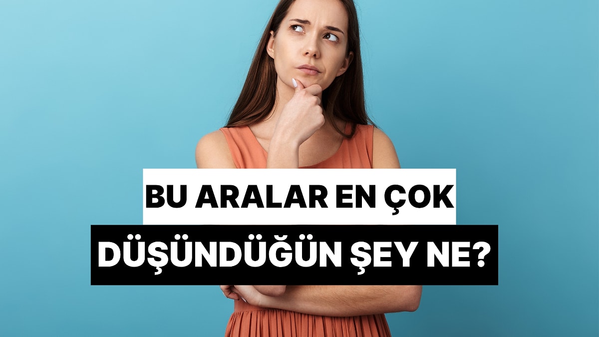 Bu Aralar En Çok Düşündüğün Şey Ne?