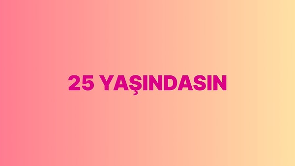 Sen 25 yaşındasın!