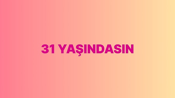 Sen 31 yaşındasın!