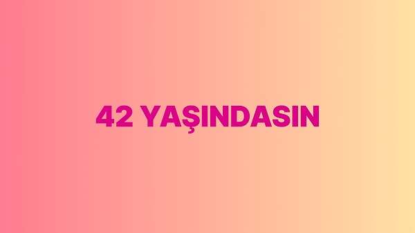 Sen 42 yaşındasın!