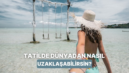 Tatilde Dünyadan Uzaklaşıp Kendi Benliğine Dönmeni Sağlayacak 10 Detay
