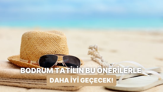 Bodrum Tatilini Alışılmışın Dışına Taşıyıp Gerçekten Keyif Almanı Sağlayacak 10 Öneri