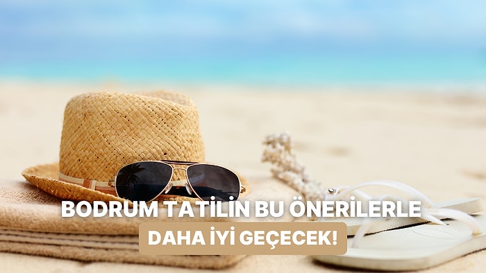 Bodrum Tatilini Alışılmışın Dışına Taşıyıp Gerçekten Keyif Almanı Sağlayacak 10 Öneri