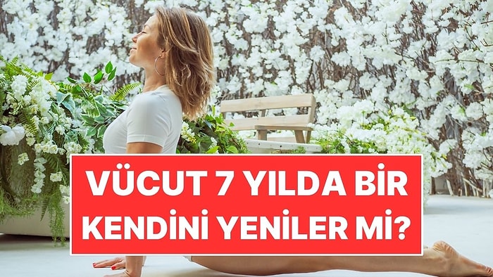 Vücudumuzun Kendini 7 Yılda Bir Yenilediği Sözü Doğru mu?