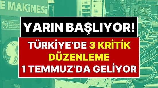 Dikkat! Yarın Başlıyor: 1 Temmuz’da Türkiye’de 3 Kritik Düzenleme Devreye Giriyor