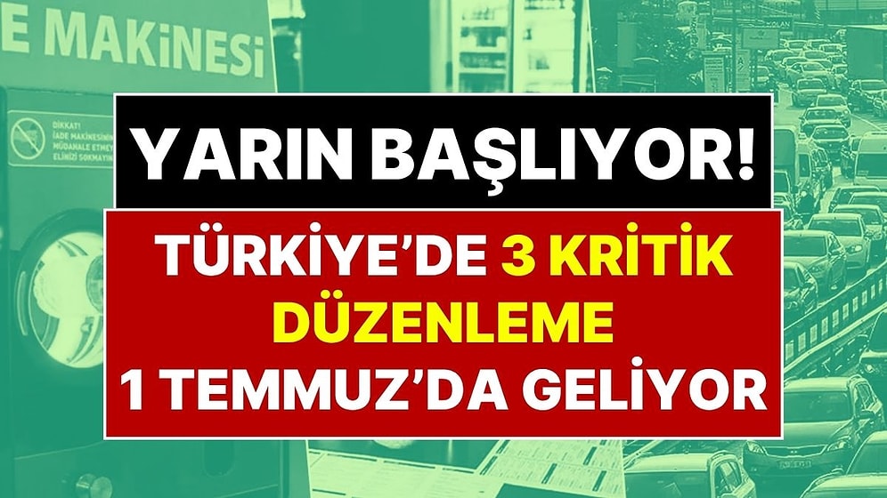 Dikkat! Yarın Başlıyor: 1 Temmuz’da Türkiye’de 3 Kritik Düzenleme Devreye Giriyor