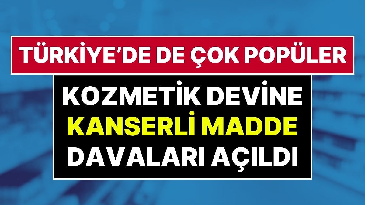 'Kanserojen Madde' İddiası: Türkiye’de de Popüler Olan Dünyaca Ünlü Kozmetik Markası Mahkemelik Oldu