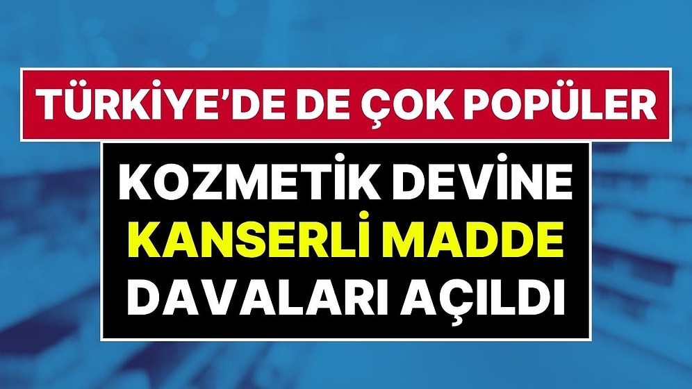 'Kanserojen Madde' İddiası: Türkiye’de de Popüler Olan Dünyaca Ünlü Kozmetik Markası Mahkemelik Oldu