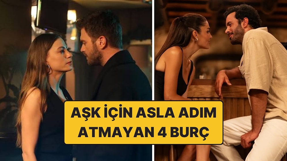 Aşkından Ölse Bile İlk Adımı Asla Atmayacak 4 Burç