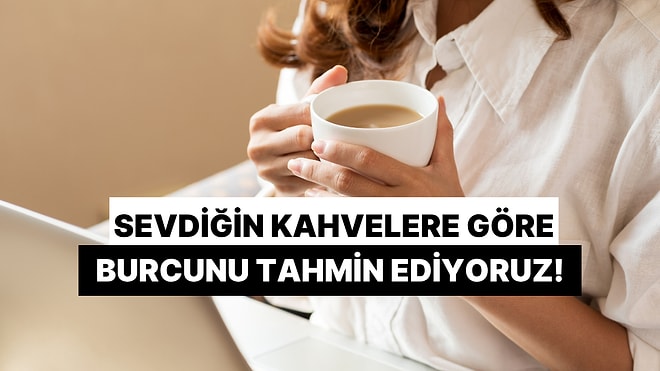 Sevdiğin Kahvelere Göre Burcunu Tahmin Ediyoruz!