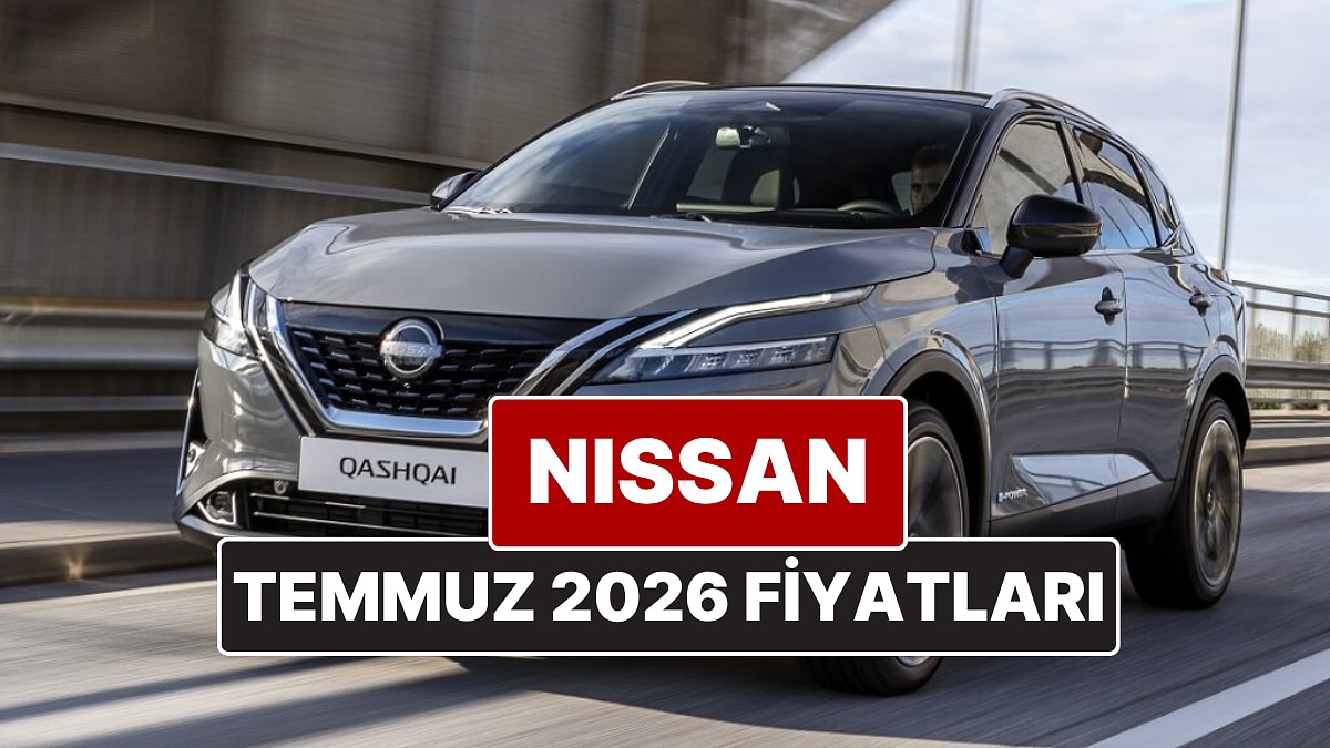 Temmuz 2026 Nissan Fiyat Listesi! İşte Nissan Qashqai, Juke, Qashqai e-Power ve X-Trail Güncel Fiyatları