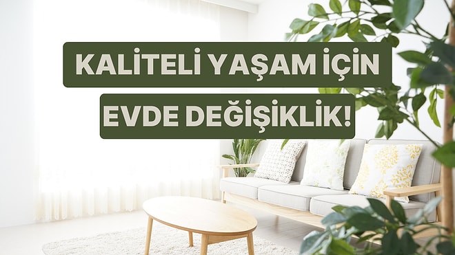 Daha Kaliteli Bir Yaşam İçin Evde Değiştirmen Gereken Şeyler