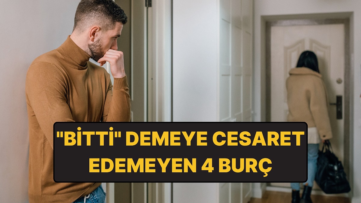 Ayrılık Mesajını Göndermeye Cesaret Edemeyen 4 Burç