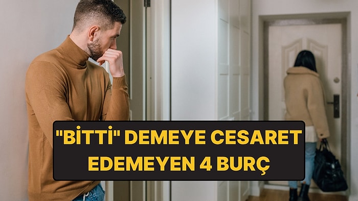 Ayrılık Mesajını Göndermeye Cesaret Edemeyen 4 Burç