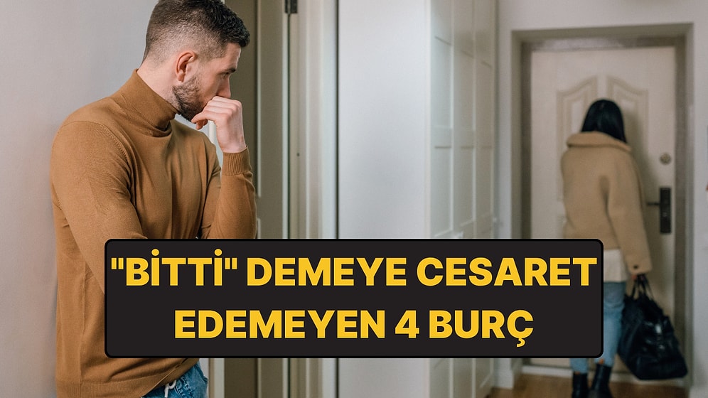 Ayrılık Mesajını Göndermeye Cesaret Edemeyen 4 Burç