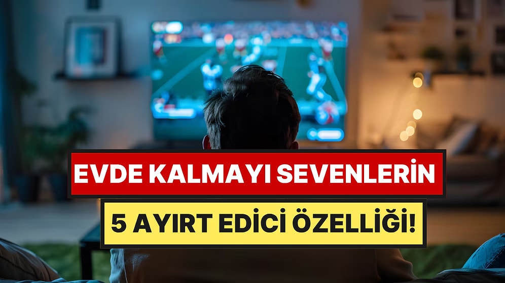 Psikolojiye Göre Dışarı Çıkmak Yerine Evde Kalmayı Sevenlerin 5 Ayırt Edici Özelliği