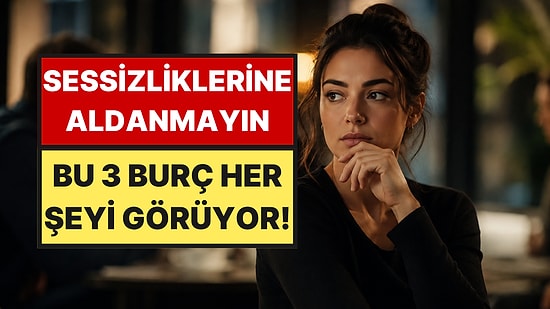 Onlardan Hiçbir Şey Kaçmıyor: Sessiz Görünüp Her Şeyi Fark Eden 3 Burç