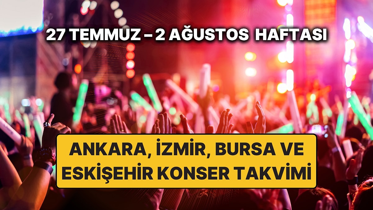 27 Temmuz – 2 Ağustos Konser Takvimi: Bu Haftanın Ankara, İzmir, Bursa, Eskişehir Konserleri ve Festivalleri
