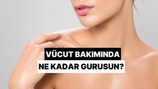 Vücut Bakımında Ne Kadar Gurusun?