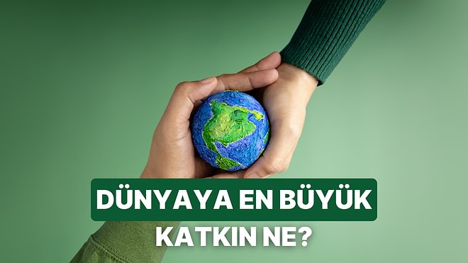 Senin Bu Dünyaya En Büyük Katkın Ne?