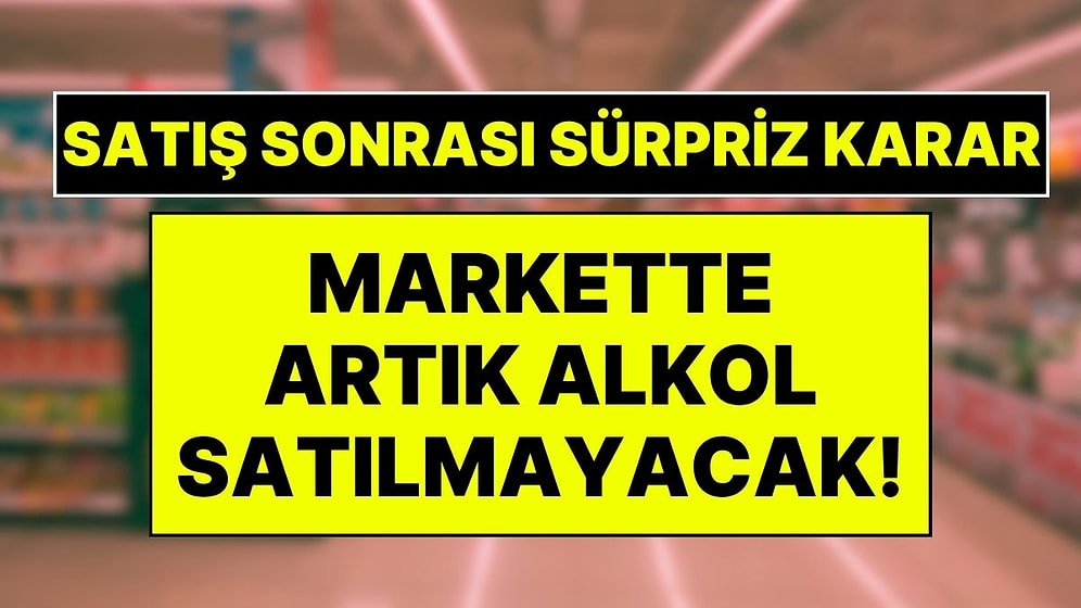 Marketlerde Artık Alkol Satışı Yapılmayacak! Satışı Tamamlanan Dev Marketten Sürpriz Karar