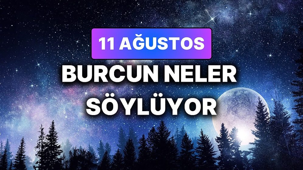 Günlük Burç Yorumuna Göre 11 Ağustos Salı Günün Nasıl Geçecek?