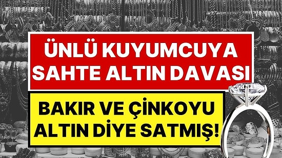 Ünlü Kuyumcuya Sahte Altın Davası: Bakır ve Çinkoyu Altın Diye Satmışlar!
