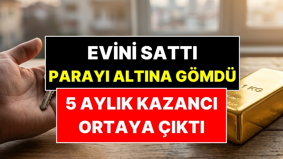 Evini Satıp 1 Kilo Altın Almıştı: 5 Aylık Kazancı Ortaya Çıktı