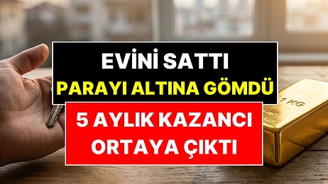 Evini Satıp 1 Kilo Altın Almıştı: 5 Aylık Kazancı Ortaya Çıktı