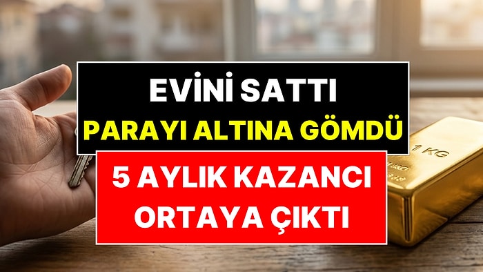 Evini Satıp 1 Kilo Altın Almıştı: 5 Aylık Kazancı Ortaya Çıktı